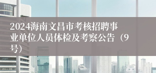 2024海南文昌市考核招聘事业单位人员体检及考察公告（9号）