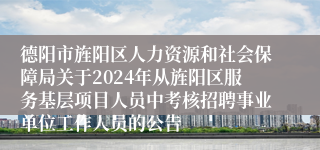 德阳市旌阳区人力资源和社会保障局关于2024年从旌阳区服务基层项目人员中考核招聘事业单位工作人员的公告