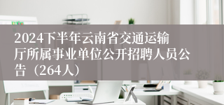 2024下半年云南省交通运输厅所属事业单位公开招聘人员公告（264人）