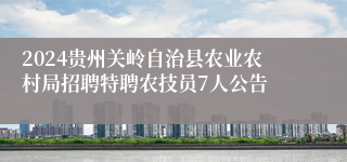 2024贵州关岭自治县农业农村局招聘特聘农技员7人公告