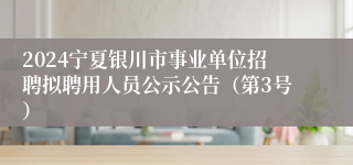 2024宁夏银川市事业单位招聘拟聘用人员公示公告（第3号）