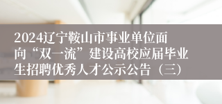 2024辽宁鞍山市事业单位面向“双一流”建设高校应届毕业生招聘优秀人才公示公告（三）