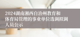 2024湖南湘西自治州教育和体育局管理的事业单位选调拟调人员公示