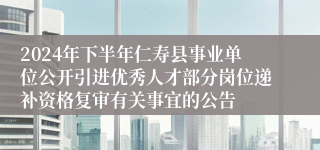 2024年下半年仁寿县事业单位公开引进优秀人才部分岗位递补资格复审有关事宜的公告