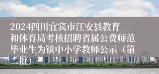 2024四川宜宾市江安县教育和体育局考核招聘省属公费师范毕业生为镇中小学教师公示（第二批）