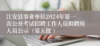 江安县事业单位2024年第一次公开考试招聘工作人员拟聘用人员公示（第五批 ）