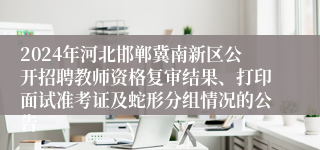 2024年河北邯郸冀南新区公开招聘教师资格复审结果、打印面试准考证及蛇形分组情况的公告