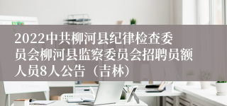 2022中共柳河县纪律检查委员会柳河县监察委员会招聘员额人员8人公告（吉林）