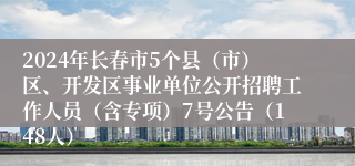 2024年长春市5个县（市）区、开发区事业单位公开招聘工作人员（含专项）7号公告（148人）