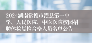 2024湖南常德市澧县第一中学、人民医院、中医医院校园招聘体检复检合格人员名单公告