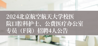 2024北京航空航天大学校医院口腔科护士、公费医疗办公室专员（F岗）招聘4人公告