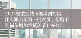 2024安徽宣城市郎溪国控集团有限公司第一批次员工招聘个别岗位增加笔试环节补充公告