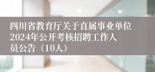 四川省教育厅关于直属事业单位2024年公开考核招聘工作人员公告（10人）