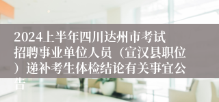 2024上半年四川达州市考试招聘事业单位人员（宣汉县职位）递补考生体检结论有关事宜公告