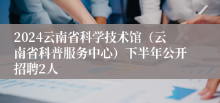 2024云南省科学技术馆（云南省科普服务中心）下半年公开招聘2人