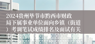 2024贵州毕节市黔西市财政局下属事业单位面向乡镇（街道）考调笔试成绩排名及面试有关事宜公告																																									