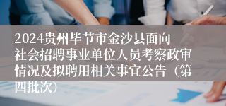 2024贵州毕节市金沙县面向社会招聘事业单位人员考察政审情况及拟聘用相关事宜公告（第四批次）