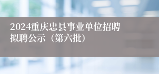 2024重庆忠县事业单位招聘拟聘公示（第六批）