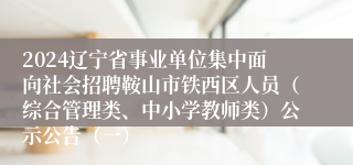 2024辽宁省事业单位集中面向社会招聘鞍山市铁西区人员（综合管理类、中小学教师类）公示公告（一）