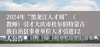 2024年“黑龙江人才周”（教师）引才大庆市杜尔伯特蒙古族自治县事业单位人才引进12人公告