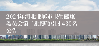 2024年河北邯郸市卫生健康委员会第二批博硕引才430名公告