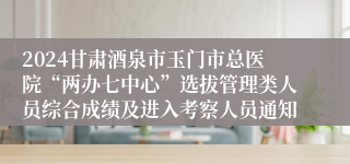 2024甘肃酒泉市玉门市总医院“两办七中心”选拔管理类人员综合成绩及进入考察人员通知