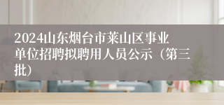 2024山东烟台市莱山区事业单位招聘拟聘用人员公示（第三批）