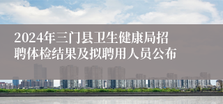 2024年三门县卫生健康局招聘体检结果及拟聘用人员公布