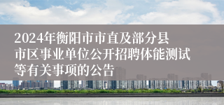 2024年衡阳市市直及部分县市区事业单位公开招聘体能测试等有关事项的公告