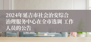 2024年延吉市社会治安综合治理服务中心在全市选调 工作人员的公告