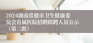 2024湖南常德市卫生健康委员会直属医院招聘拟聘人员公示（第二批）