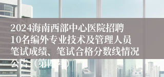 2024海南西部中心医院招聘10名编外专业技术及管理人员笔试成绩、笔试合格分数线情况公告（第四号）