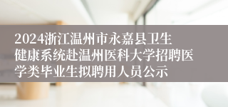 2024浙江温州市永嘉县卫生健康系统赴温州医科大学招聘医学类毕业生拟聘用人员公示