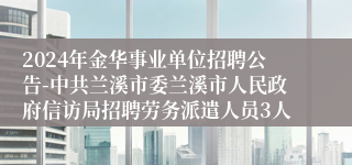 2024年金华事业单位招聘公告-中共兰溪市委兰溪市人民政府信访局招聘劳务派遣人员3人