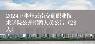 2024下半年云南交通职业技术学院公开招聘人员公告（28人）