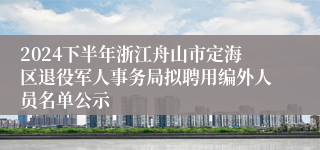 2024下半年浙江舟山市定海区退役军人事务局拟聘用编外人员名单公示