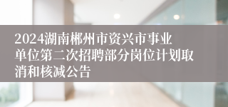 2024湖南郴州市资兴市事业单位第二次招聘部分岗位计划取消和核减公告