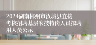 2024湖南郴州市汝城县直接考核招聘基层农技特岗人员拟聘用人员公示