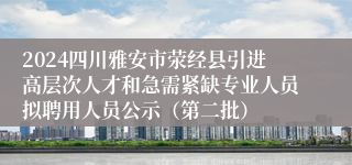 2024四川雅安市荥经县引进高层次人才和急需紧缺专业人员拟聘用人员公示（第二批）