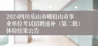 2024四川乐山市峨眉山市事业单位考试招聘递补（第二批）体检结果公告