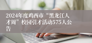2024年度鸡西市“黑龙江人才周”校园引才活动575人公告