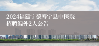 2024福建宁德寿宁县中医院招聘编外2人公告