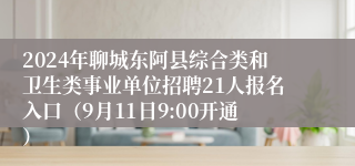 2024年聊城东阿县综合类和卫生类事业单位招聘21人报名入口（9月11日9:00开通）