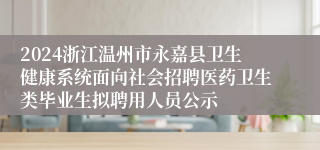 2024浙江温州市永嘉县卫生健康系统面向社会招聘医药卫生类毕业生拟聘用人员公示