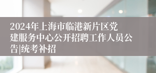 2024年上海市临港新片区党建服务中心公开招聘工作人员公告|统考补招