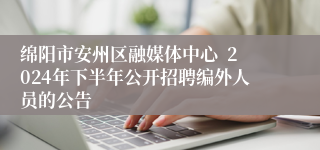 绵阳市安州区融媒体中心  2024年下半年公开招聘编外人员的公告