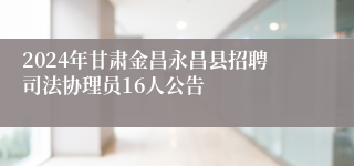 2024年甘肃金昌永昌县招聘司法协理员16人公告