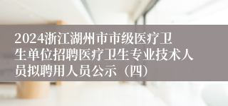 2024浙江湖州市市级医疗卫生单位招聘医疗卫生专业技术人员拟聘用人员公示（四）