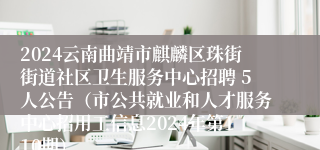 2024云南曲靖市麒麟区珠街街道社区卫生服务中心招聘 5人公告（市公共就业和人才服务中心招用工信息2024年第110期）