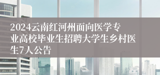 2024云南红河州面向医学专业高校毕业生招聘大学生乡村医生7人公告